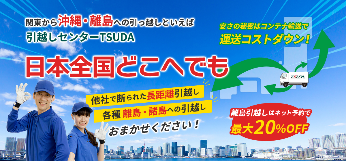 関東から沖縄・離島への引っ越しといえば引越しセンターTSUDA 日本全国どこへでも他社で断られた長距離引越し各種離島・諸島への引越しおまかせください！離島引越しはネット予約で最大20%OFF
